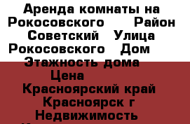 Аренда комнаты на Рокосовского 18 › Район ­ Советский › Улица ­ Рокосовского › Дом ­ 18 › Этажность дома ­ 9 › Цена ­ 6 500 - Красноярский край, Красноярск г. Недвижимость » Квартиры аренда   . Красноярский край,Красноярск г.